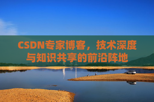 CSDN专家博客,技术深度与知识共享的前沿阵地 CSDN专家博客,技术深度与知识共享的前沿阵地